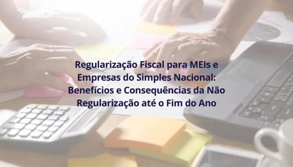 Regularização Fiscal para MEIs e Empresas do Simples Nacional: Benefícios e Consequências da Não Regularização até o Fim do Ano